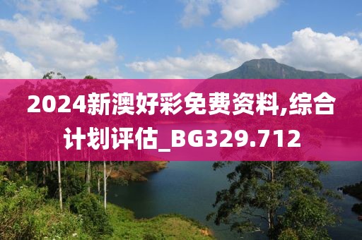 2024新澳好彩免費(fèi)資料,綜合計(jì)劃評(píng)估_BG329.712