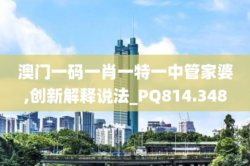 澳門一碼一肖一特一中管家婆,創(chuàng)新解釋說法_PQ814.348