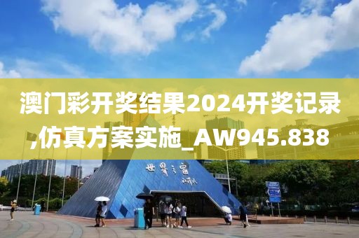 澳門彩開獎結(jié)果2024開獎記錄,仿真方案實施_AW945.838