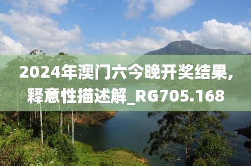 2024年澳門六今晚開(kāi)獎(jiǎng)結(jié)果,釋意性描述解_RG705.168