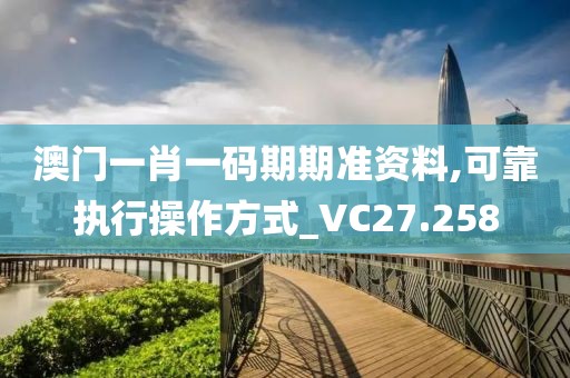 澳門一肖一碼期期準(zhǔn)資料,可靠執(zhí)行操作方式_VC27.258