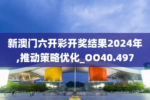 新澳門六開彩開獎結(jié)果2024年,推動策略優(yōu)化_OO40.497