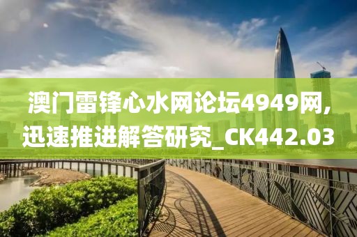澳門雷鋒心水網(wǎng)論壇4949網(wǎng),迅速推進(jìn)解答研究_CK442.03