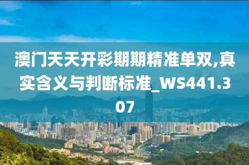 澳門天天開彩期期精準(zhǔn)單雙,真實(shí)含義與判斷標(biāo)準(zhǔn)_WS441.307