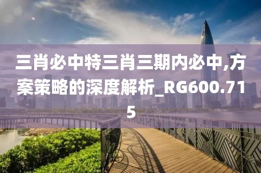 三肖必中特三肖三期內(nèi)必中,方案策略的深度解析_RG600.715