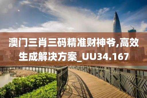 澳門三肖三碼精準(zhǔn)財(cái)神爺,高效生成解決方案_UU34.167