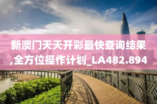 新澳門天天開彩最快查詢結(jié)果,全方位操作計(jì)劃_LA482.894