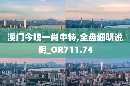 澳門今晚一肖中特,全盤細明說明_OR711.74