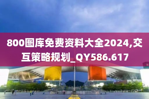 800圖庫免費(fèi)資料大全2024,交互策略規(guī)劃_QY586.617