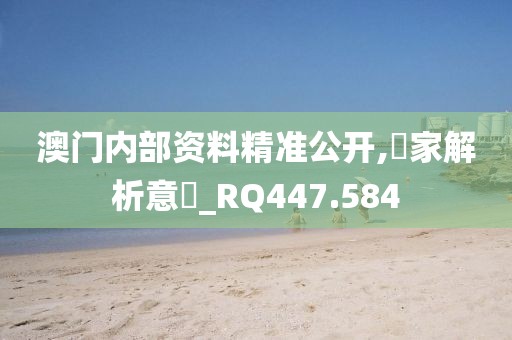 澳門內(nèi)部資料精準公開,專家解析意見_RQ447.584