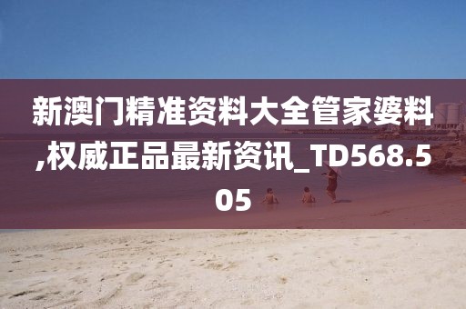 新澳門精準(zhǔn)資料大全管家婆料,權(quán)威正品最新資訊_TD568.505