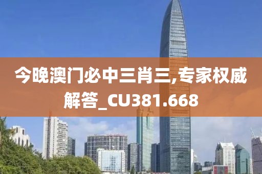 今晚澳門必中三肖三,專家權(quán)威解答_CU381.668