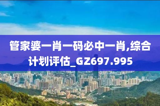 管家婆一肖一碼必中一肖,綜合計(jì)劃評估_GZ697.995