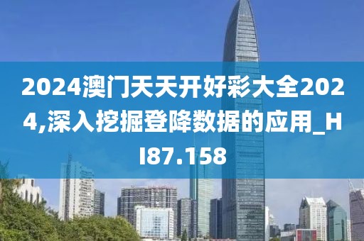 2024澳門天天開好彩大全2024,深入挖掘登降數(shù)據(jù)的應(yīng)用_HI87.158