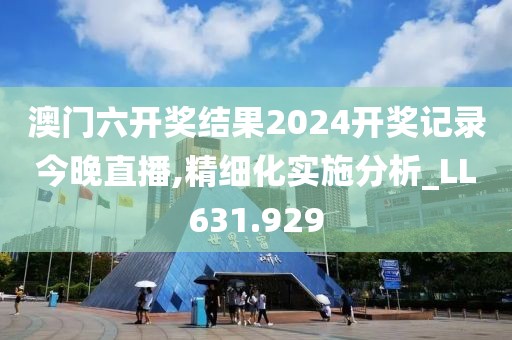 澳門六開獎結(jié)果2024開獎記錄今晚直播,精細(xì)化實施分析_LL631.929
