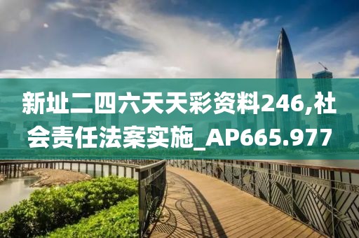 新址二四六天天彩資料246,社會責(zé)任法案實施_AP665.977