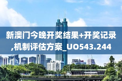 新澳門今晚開獎結(jié)果+開獎記錄,機制評估方案_UO543.244