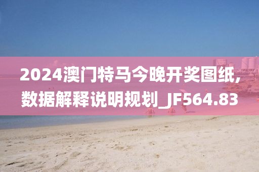 2024澳門特馬今晚開獎圖紙,數(shù)據(jù)解釋說明規(guī)劃_JF564.83