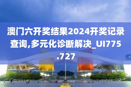 澳門六開獎(jiǎng)結(jié)果2024開獎(jiǎng)記錄查詢,多元化診斷解決_UI775.727