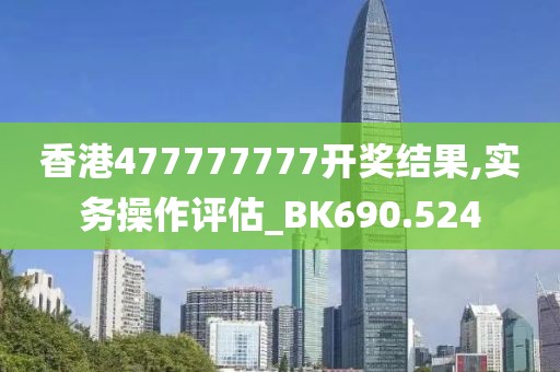 香港477777777開(kāi)獎(jiǎng)結(jié)果,實(shí)務(wù)操作評(píng)估_BK690.524