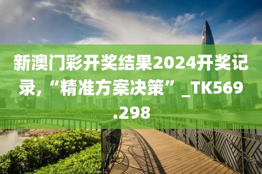 新澳門彩開獎結(jié)果2024開獎記錄,“精準(zhǔn)方案決策”_TK569.298