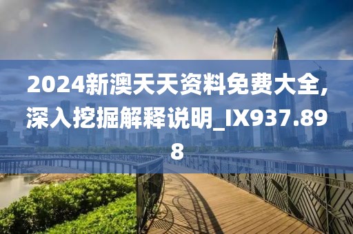 2024新澳天天資料免費(fèi)大全,深入挖掘解釋說(shuō)明_IX937.898