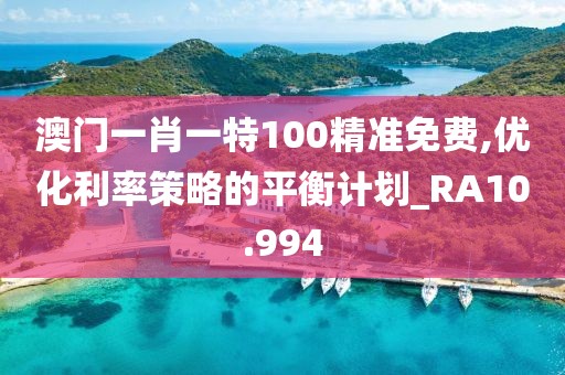 澳門一肖一特100精準免費,優(yōu)化利率策略的平衡計劃_RA10.994