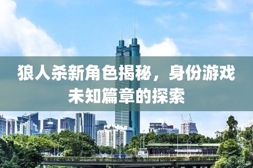 狼人殺新角色揭秘，身份游戲未知篇章的探索