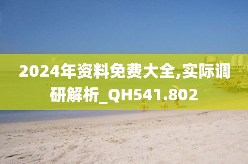 2024年資料免費(fèi)大全,實(shí)際調(diào)研解析_QH541.802