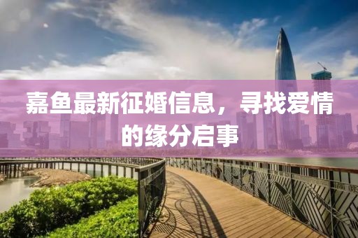 嘉魚最新征婚信息，尋找愛情的緣分啟事