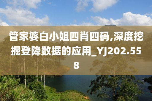 管家婆白小姐四肖四碼,深度挖掘登降數(shù)據(jù)的應(yīng)用_YJ202.558