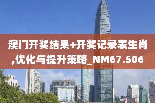 澳門開獎結(jié)果+開獎記錄表生肖,優(yōu)化與提升策略_NM67.506