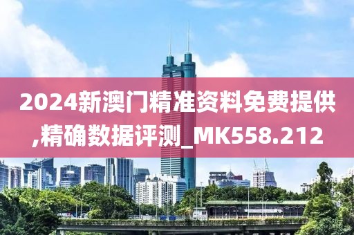 2024新澳門精準資料免費提供,精確數(shù)據(jù)評測_MK558.212
