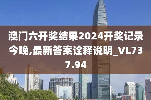 澳門六開獎(jiǎng)結(jié)果2024開獎(jiǎng)記錄今晚,最新答案詮釋說(shuō)明_VL737.94