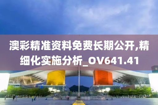 澳彩精準(zhǔn)資料免費(fèi)長期公開,精細(xì)化實(shí)施分析_OV641.41