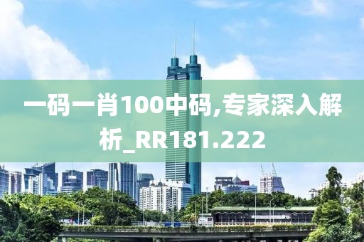 一碼一肖100中碼,專家深入解析_RR181.222