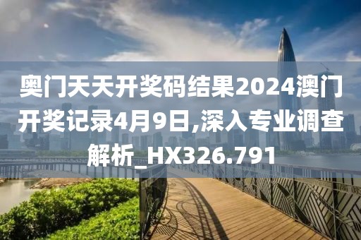 奧門(mén)天天開(kāi)獎(jiǎng)碼結(jié)果2024澳門(mén)開(kāi)獎(jiǎng)記錄4月9日,深入專(zhuān)業(yè)調(diào)查解析_HX326.791