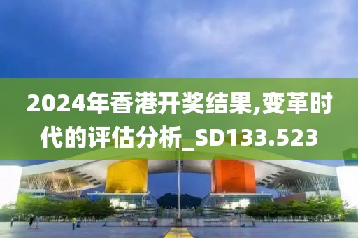 2024年香港開獎結(jié)果,變革時代的評估分析_SD133.523