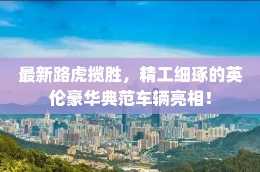 最新路虎攬勝，精工細琢的英倫豪華典范車輛亮相！