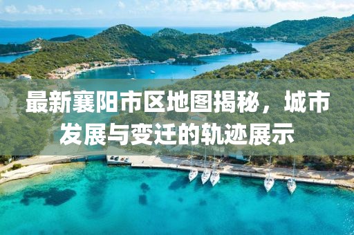 最新襄陽市區(qū)地圖揭秘，城市發(fā)展與變遷的軌跡展示