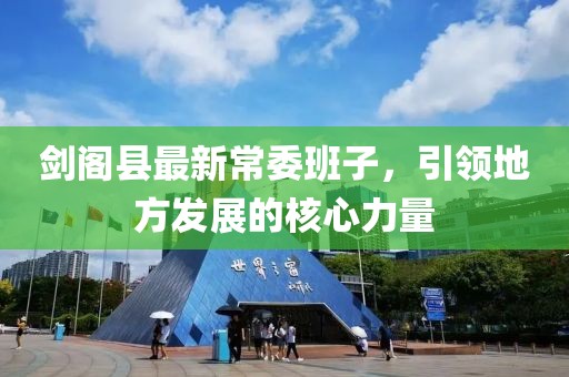 劍閣縣最新常委班子，引領(lǐng)地方發(fā)展的核心力量