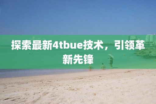 探索最新4tbue技術(shù)，引領(lǐng)革新先鋒