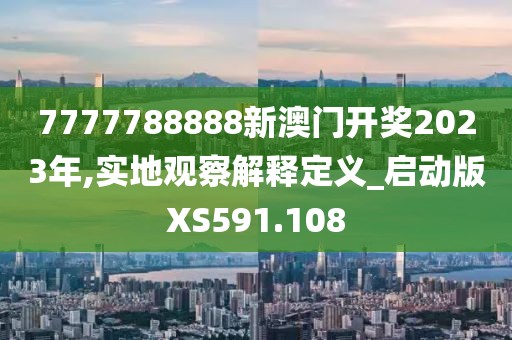 7777788888新澳門開獎2023年,實(shí)地觀察解釋定義_啟動版XS591.108