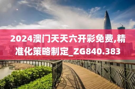 2024澳門天天六開彩免費,精準化策略制定_ZG840.383