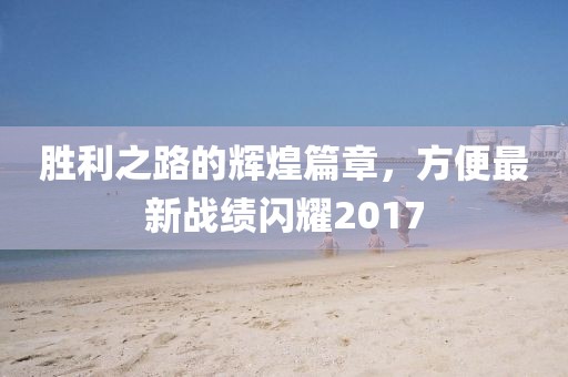 勝利之路的輝煌篇章，方便最新戰(zhàn)績(jī)閃耀2017