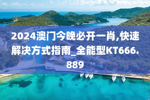 2024澳門今晚必開一肖,快速解決方式指南_全能型KT666.889