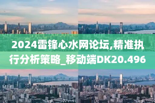 2024雷鋒心水網(wǎng)論壇,精準(zhǔn)執(zhí)行分析策略_移動(dòng)端DK20.496