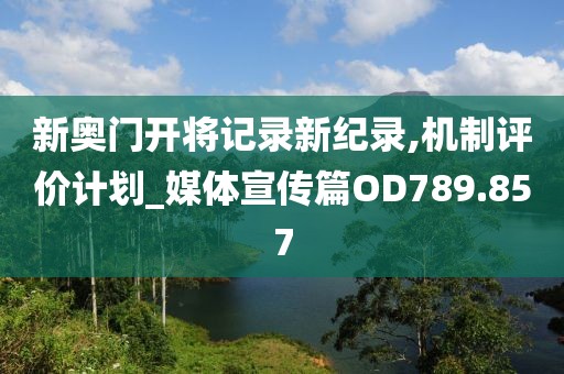 新奧門開將記錄新紀(jì)錄,機(jī)制評(píng)價(jià)計(jì)劃_媒體宣傳篇OD789.857