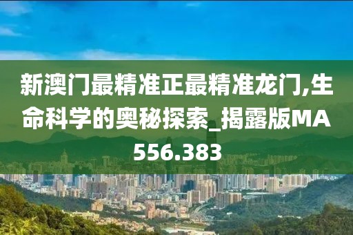 新澳門最精準(zhǔn)正最精準(zhǔn)龍門,生命科學(xué)的奧秘探索_揭露版MA556.383