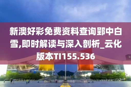 新澳好彩免費(fèi)資料查詢郢中白雪,即時(shí)解讀與深入剖析_云化版本TI155.536
